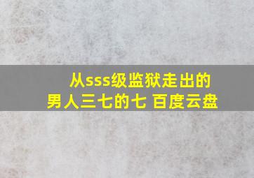 从sss级监狱走出的男人三七的七 百度云盘